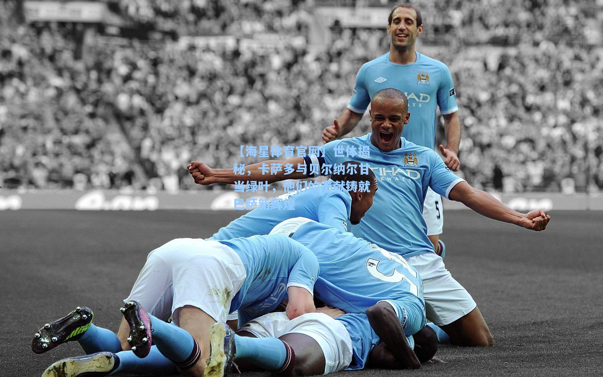 【海星体育官网】世体揭秘，卡萨多与贝尔纳尔甘当绿叶，他们的奉献铸就巴萨新辉煌