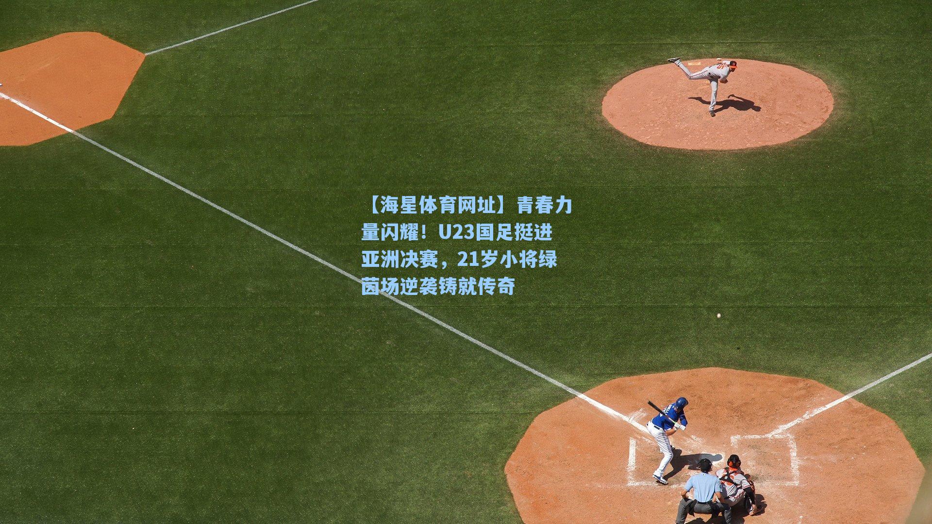 【海星体育网址】青春力量闪耀！U23国足挺进亚洲决赛，21岁小将绿茵场逆袭铸就传奇