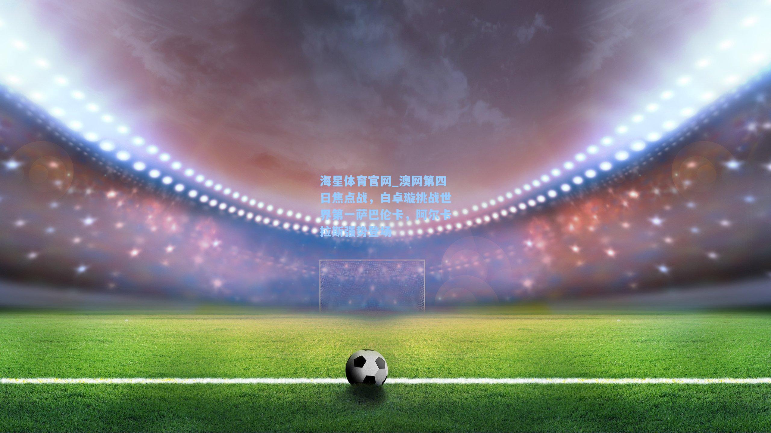 澳网第四日焦点战，白卓璇挑战世界第一萨巴伦卡，阿尔卡拉斯强势登场