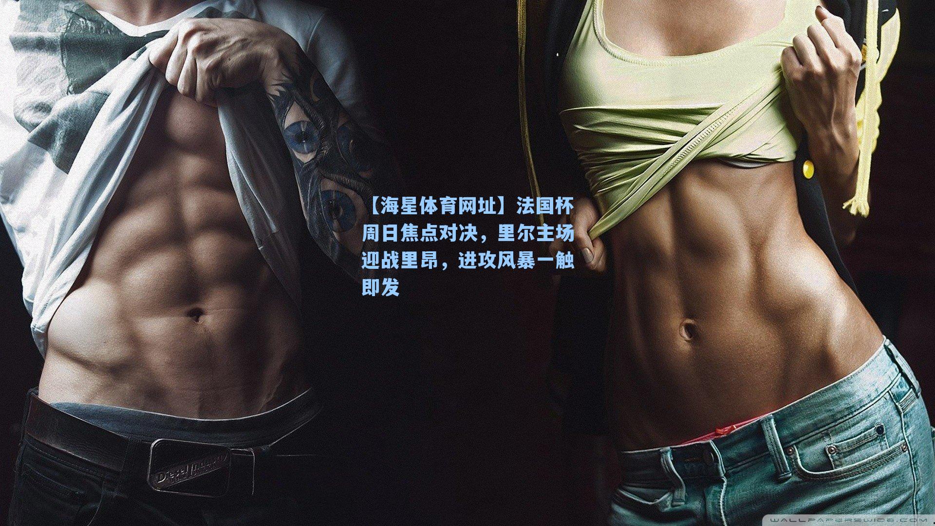 【海星体育网址】法国杯周日焦点对决，里尔主场迎战里昂，进攻风暴一触即发