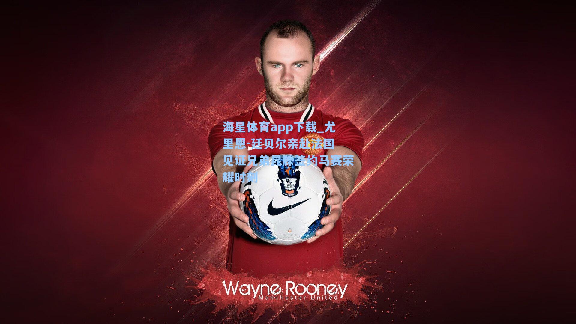 海星体育app下载_尤里恩-廷贝尔亲赴法国 见证兄弟昆滕签约马赛荣耀时刻