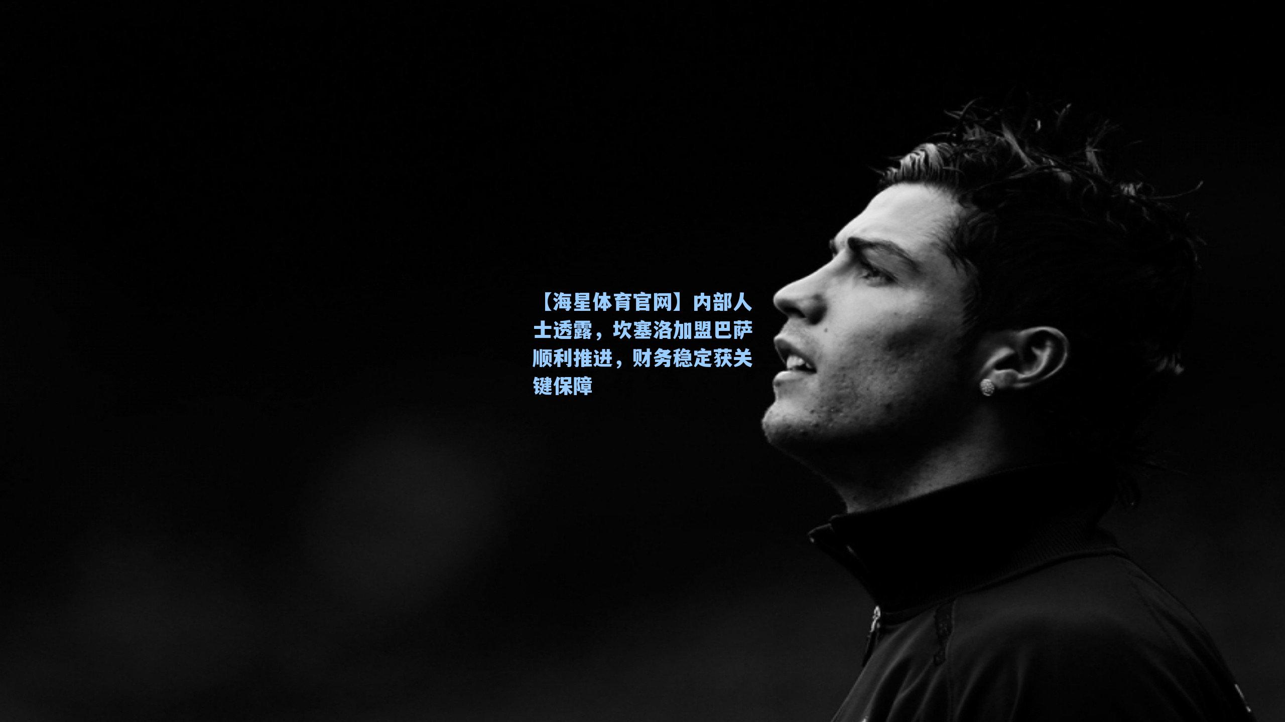 【海星体育官网】内部人士透露，坎塞洛加盟巴萨顺利推进，财务稳定获关键保障