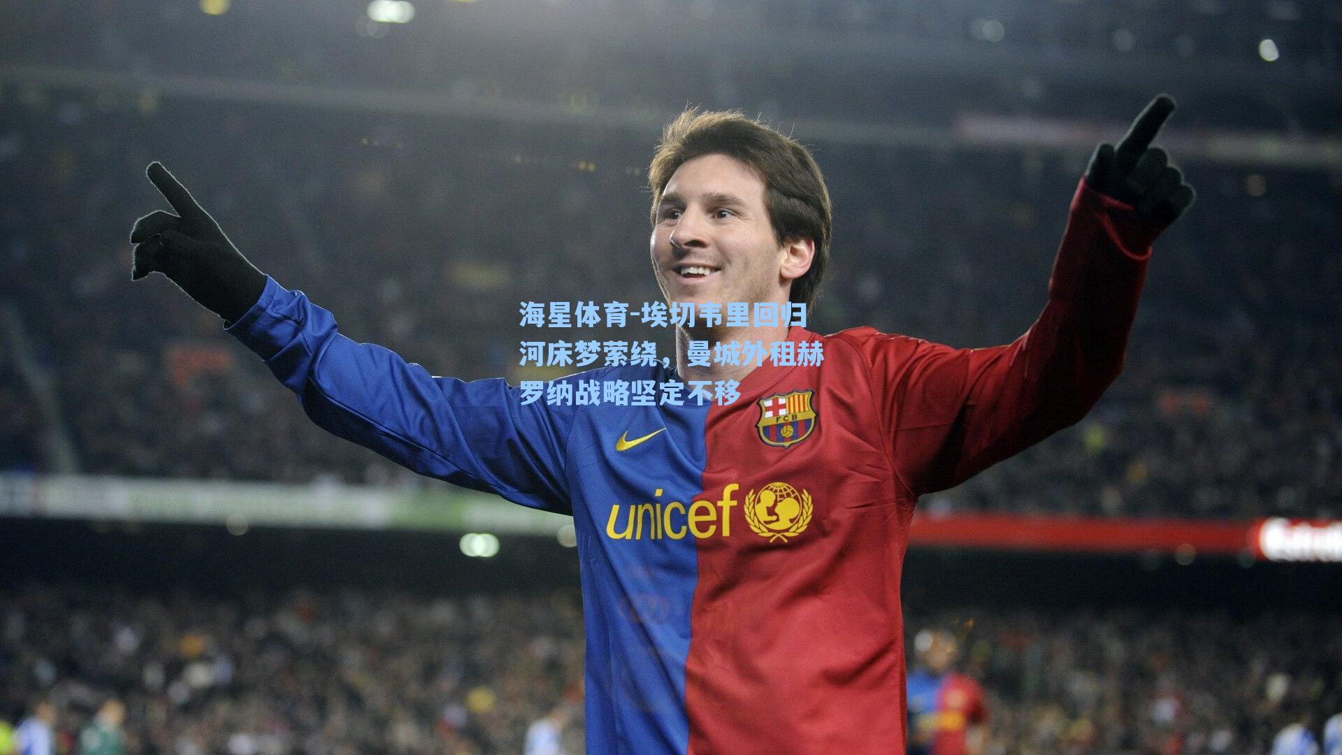 埃切韦里回归河床梦萦绕,曼城外租赫罗纳战略坚定不移