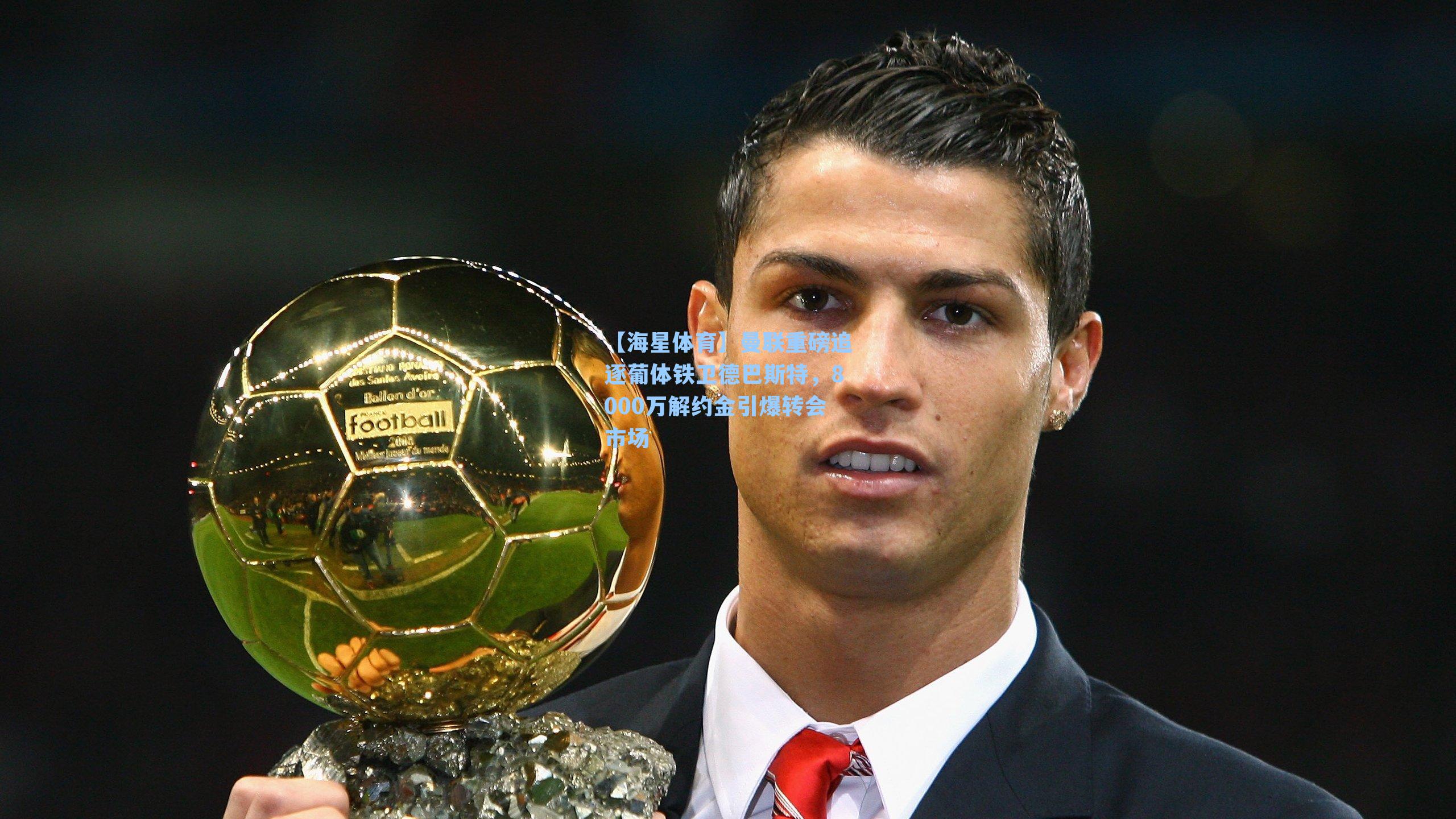 曼联重磅追逐葡体铁卫德巴斯特，8000万解约金引爆转会市场