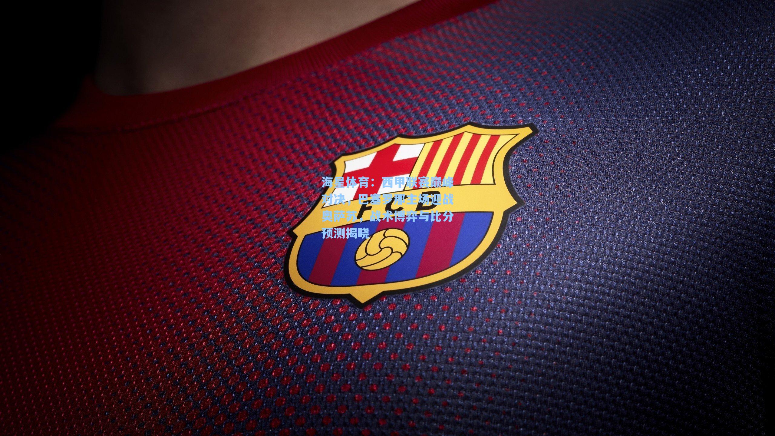 西甲联赛巅峰对决，巴塞罗那主场迎战奥萨苏，战术博弈与比分预测揭晓