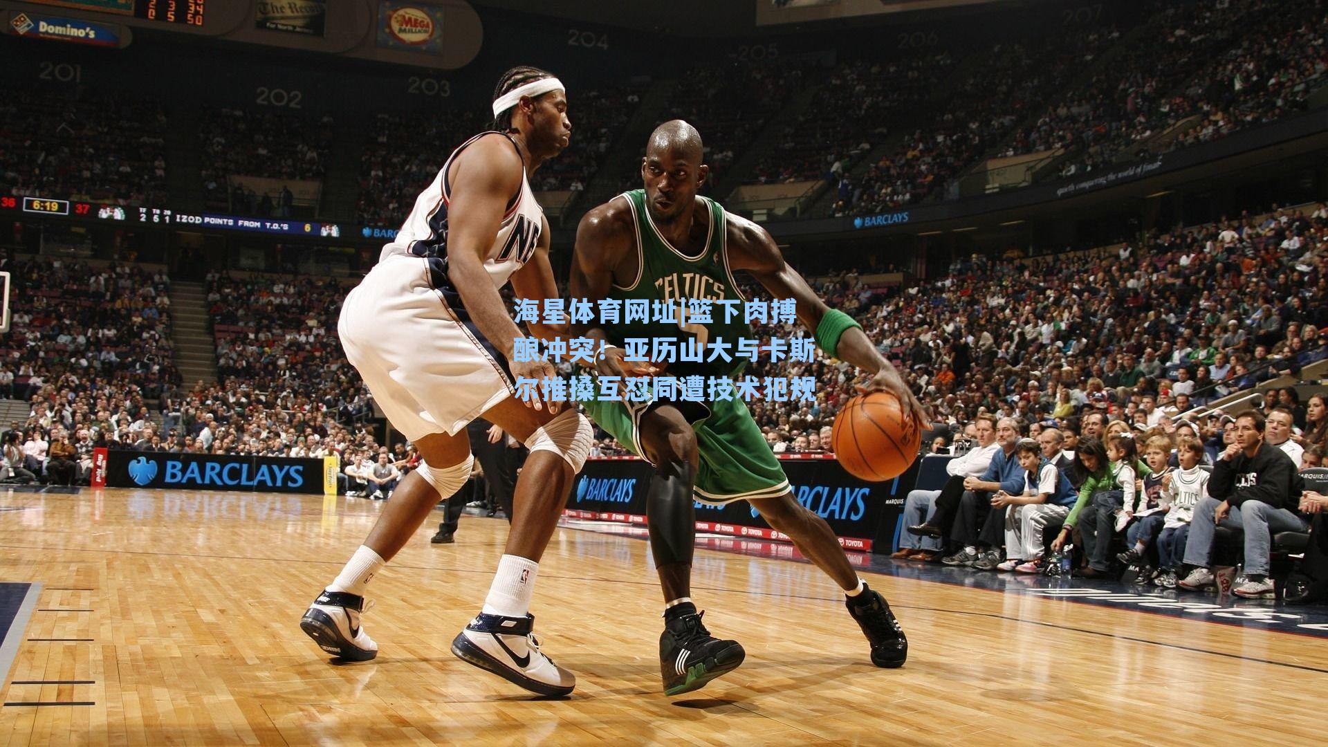 篮下肉搏酿冲突！亚历山大与卡斯尔推搡互怼同遭技术犯规