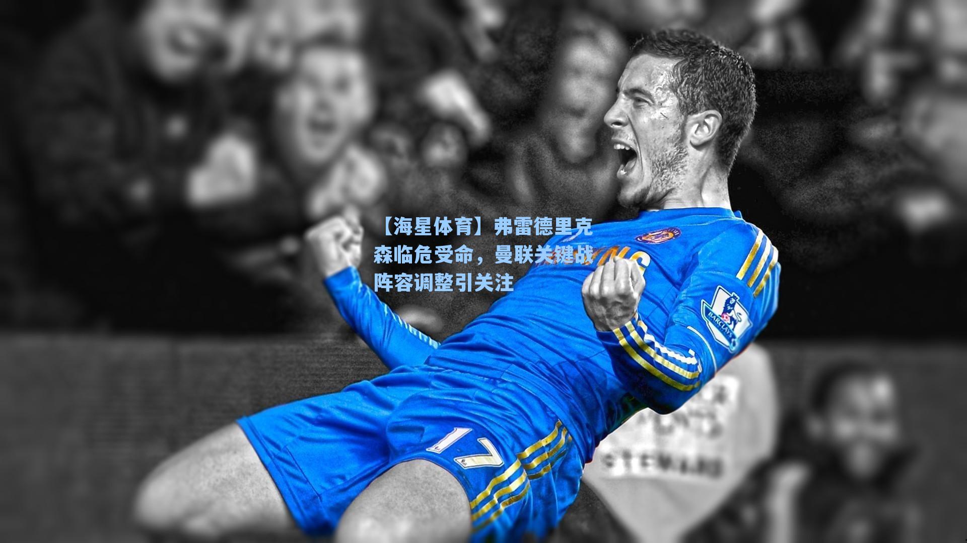【海星体育】弗雷德里克森临危受命，曼联关键战阵容调整引关注