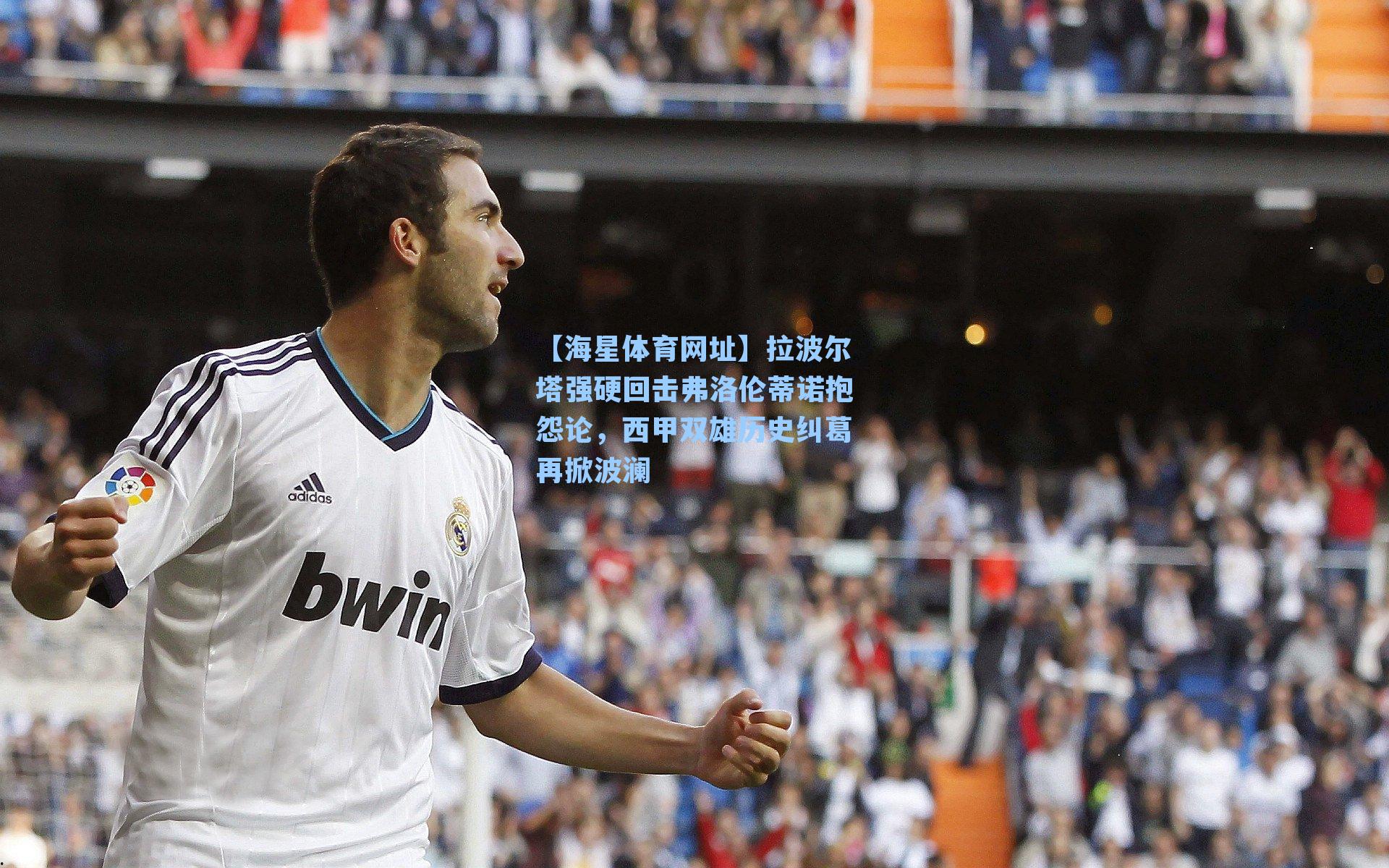 拉波尔塔强硬回击弗洛伦蒂诺抱怨论,西甲双雄历史纠葛再掀波澜