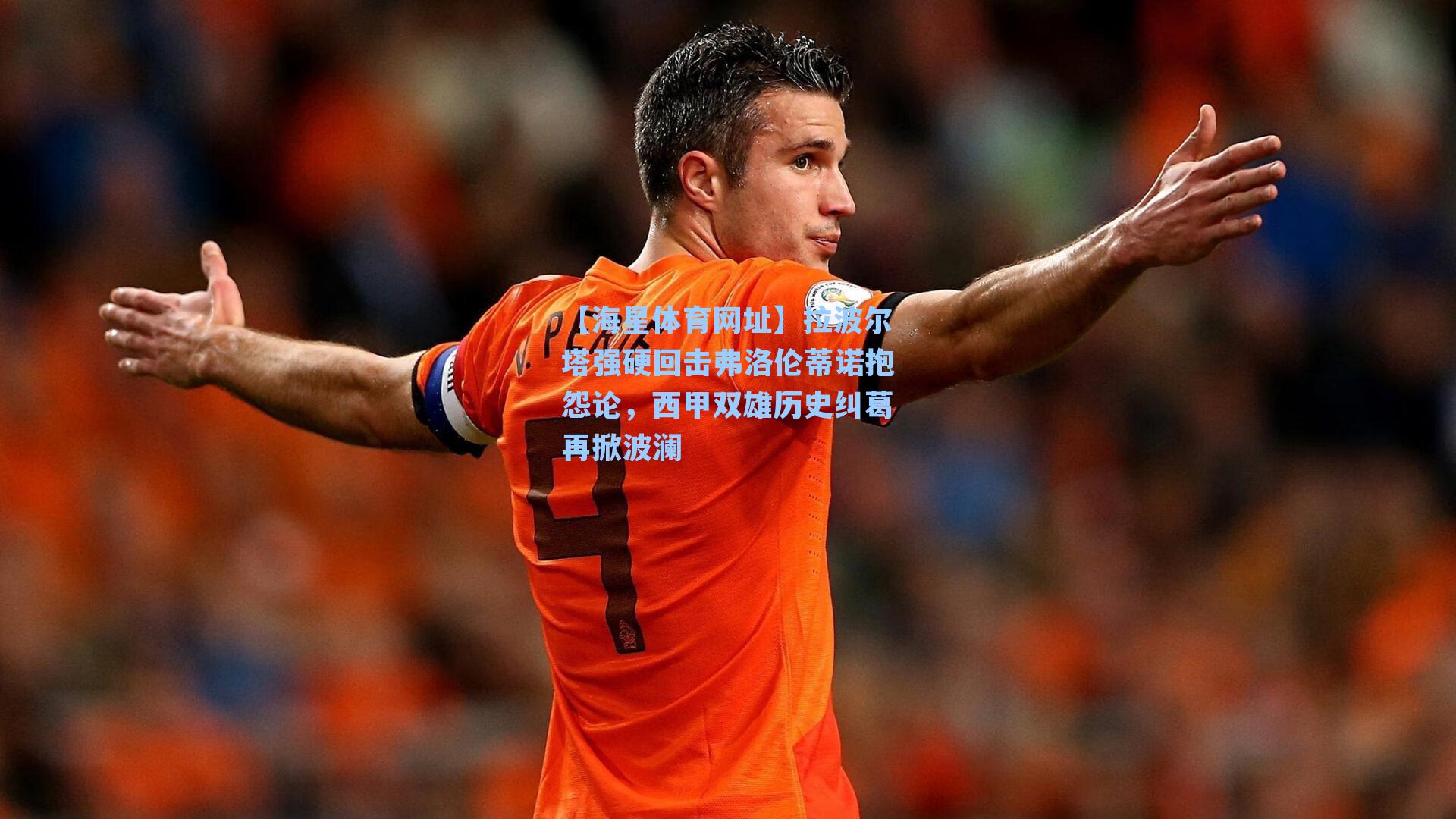 拉波尔塔强硬回击弗洛伦蒂诺抱怨论,西甲双雄历史纠葛再掀波澜