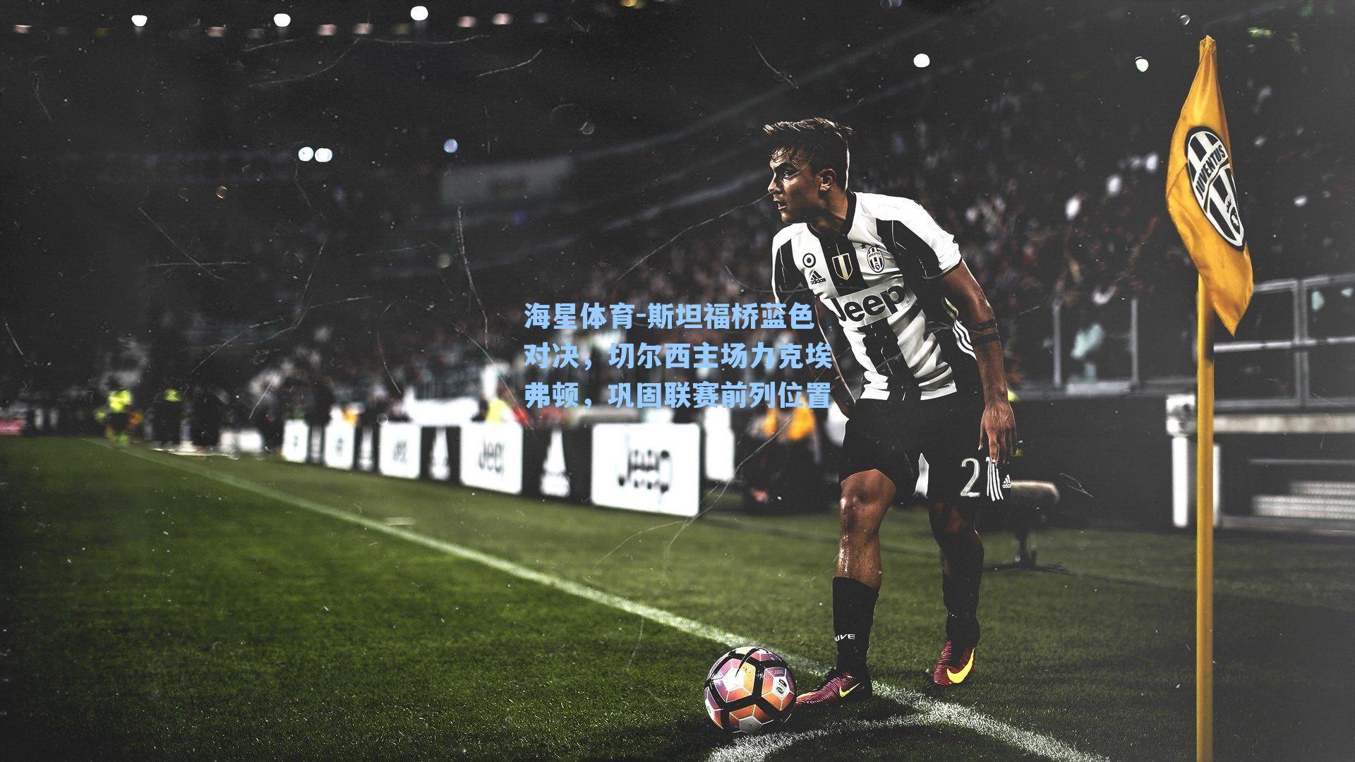 斯坦福桥蓝色对决，切尔西主场力克埃弗顿，巩固联赛前列位置